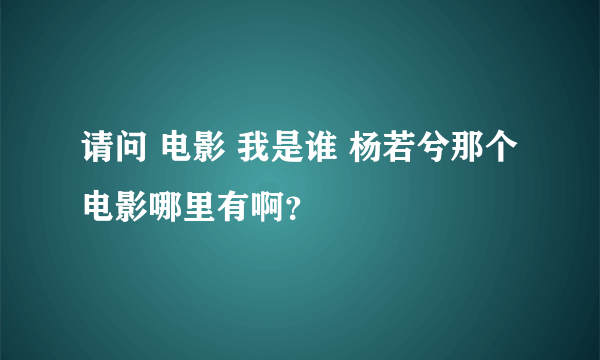 请问 电影 我是谁 杨若兮那个电影哪里有啊？