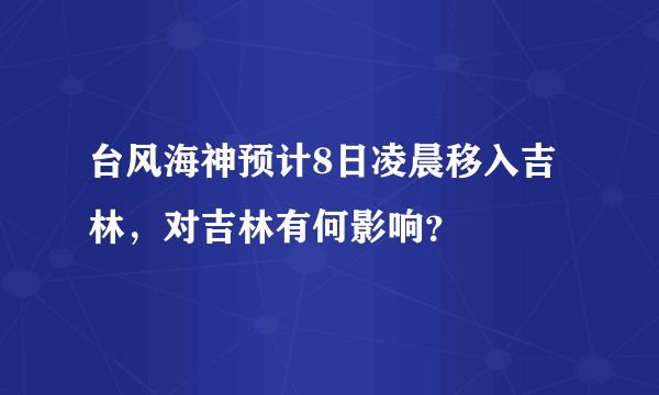 台风海神预计8日凌晨移入吉林，对吉林有何影响？