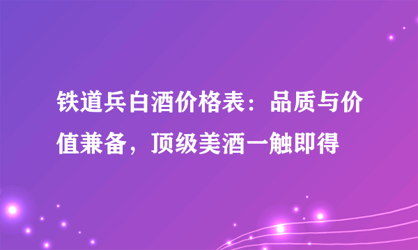 铁道兵白酒价格表：品质与价值兼备，顶级美酒一触即得