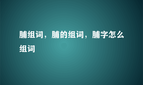 脯组词，脯的组词，脯字怎么组词