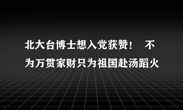 北大台博士想入党获赞！  不为万贯家财只为祖国赴汤蹈火