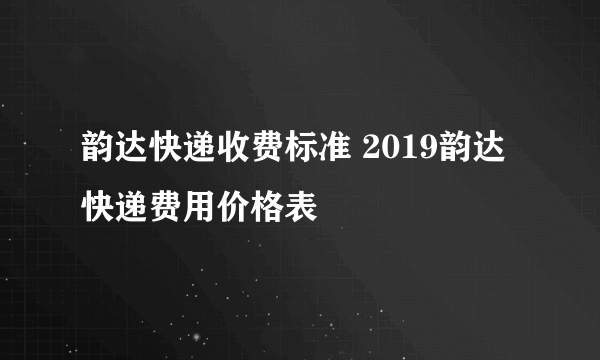 韵达快递收费标准 2019韵达快递费用价格表