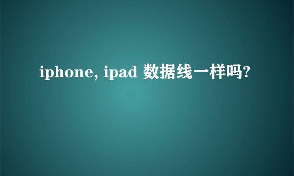 iphone, ipad 数据线一样吗?