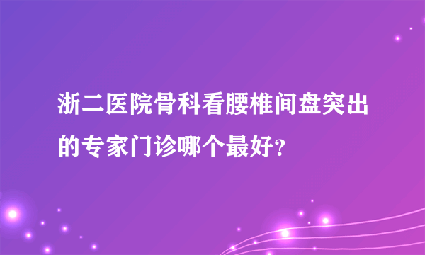 浙二医院骨科看腰椎间盘突出的专家门诊哪个最好？