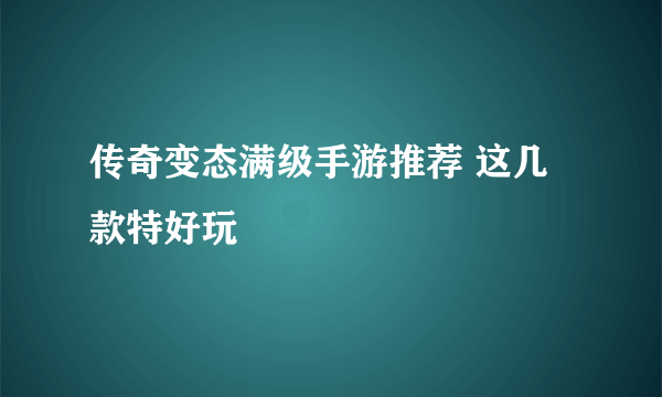 传奇变态满级手游推荐 这几款特好玩