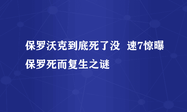 保罗沃克到底死了没  速7惊曝保罗死而复生之谜