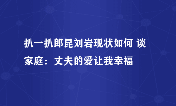 扒一扒郎昆刘岩现状如何 谈家庭：丈夫的爱让我幸福