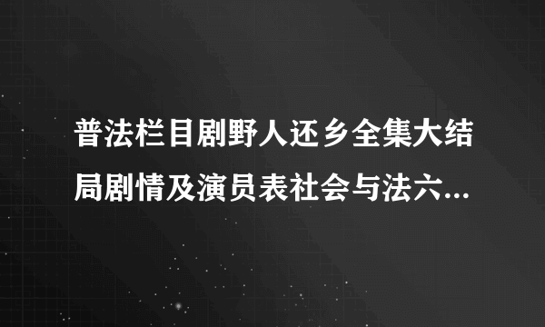 普法栏目剧野人还乡全集大结局剧情及演员表社会与法六集迷你剧_飞外网