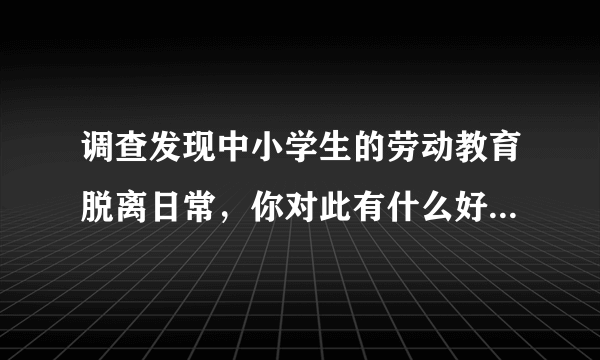 调查发现中小学生的劳动教育脱离日常，你对此有什么好的建议吗？