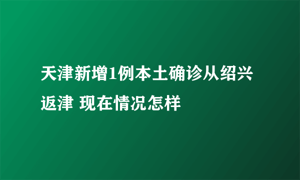 天津新增1例本土确诊从绍兴返津 现在情况怎样