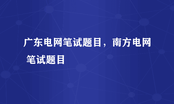 广东电网笔试题目，南方电网 笔试题目