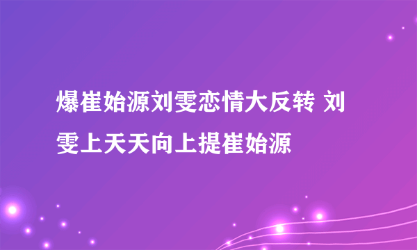 爆崔始源刘雯恋情大反转 刘雯上天天向上提崔始源