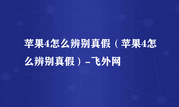 苹果4怎么辨别真假（苹果4怎么辨别真假）-飞外网