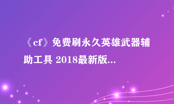 《cf》免费刷永久英雄武器辅助工具 2018最新版免费使用