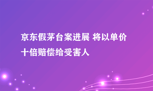 京东假茅台案进展 将以单价十倍赔偿给受害人