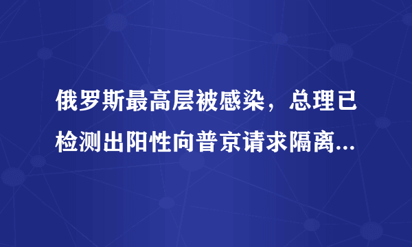 俄罗斯最高层被感染，总理已检测出阳性向普京请求隔离，俄罗斯疫情这么严重了吗？