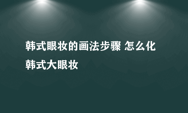 韩式眼妆的画法步骤 怎么化韩式大眼妆