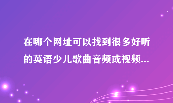 在哪个网址可以找到很多好听的英语少儿歌曲音频或视频免费下载啊？关键是可以下载。