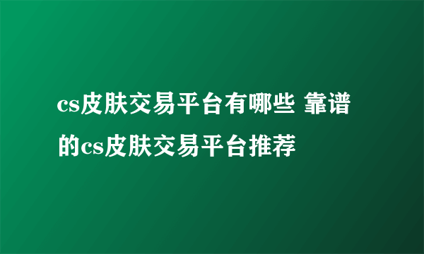 cs皮肤交易平台有哪些 靠谱的cs皮肤交易平台推荐