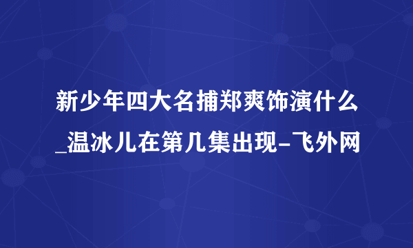 新少年四大名捕郑爽饰演什么_温冰儿在第几集出现-飞外网