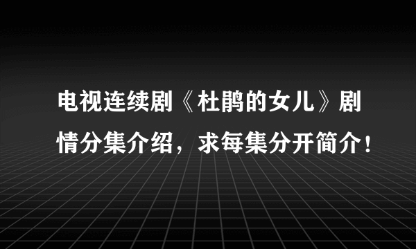 电视连续剧《杜鹃的女儿》剧情分集介绍，求每集分开简介！