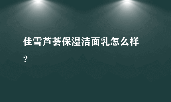 佳雪芦荟保湿洁面乳怎么样 ？