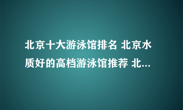 北京十大游泳馆排名 北京水质好的高档游泳馆推荐 北京露天游泳场有哪些