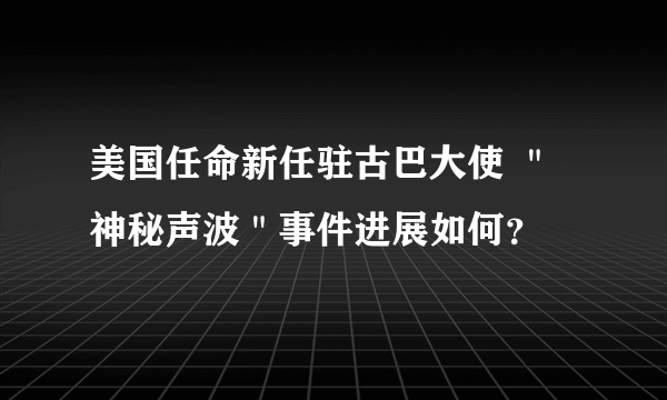 美国任命新任驻古巴大使 ＂神秘声波＂事件进展如何？