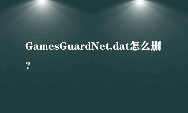 GamesGuardNet.dat怎么删？