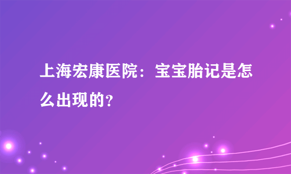 上海宏康医院：宝宝胎记是怎么出现的？