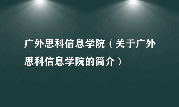 广外思科信息学院（关于广外思科信息学院的简介）