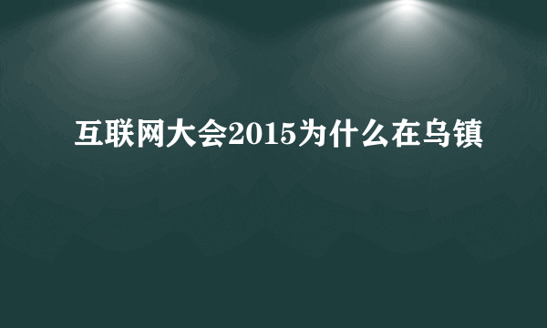 互联网大会2015为什么在乌镇