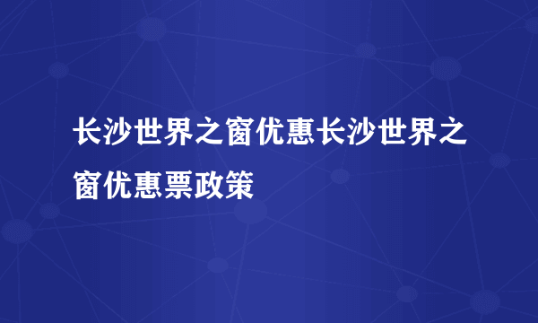 长沙世界之窗优惠长沙世界之窗优惠票政策