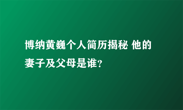 博纳黄巍个人简历揭秘 他的妻子及父母是谁？