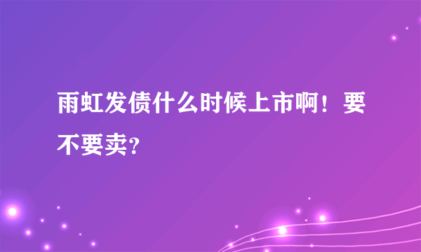 雨虹发债什么时候上市啊！要不要卖？