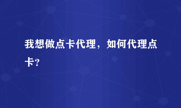 我想做点卡代理，如何代理点卡？