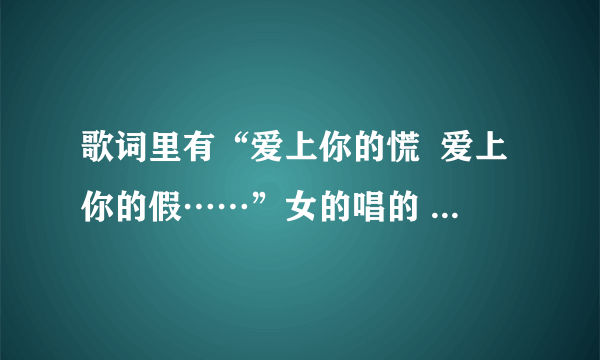 歌词里有“爱上你的慌  爱上你的假……”女的唱的 ，这是什么歌，知道的顺便把歌词也说下