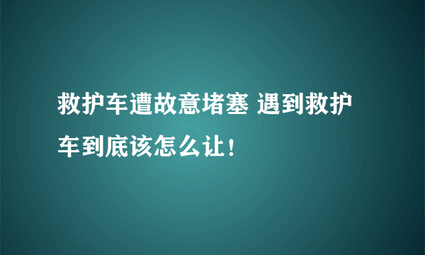 救护车遭故意堵塞 遇到救护车到底该怎么让！