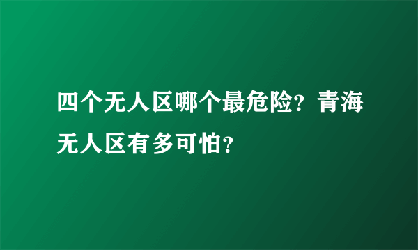 四个无人区哪个最危险？青海无人区有多可怕？