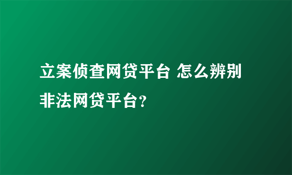 立案侦查网贷平台 怎么辨别非法网贷平台？