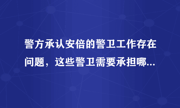 警方承认安倍的警卫工作存在问题，这些警卫需要承担哪些责任？