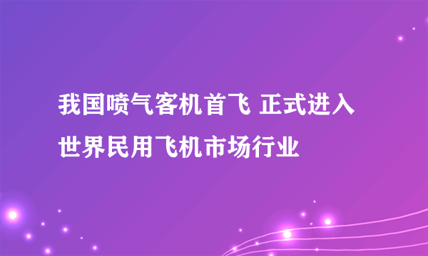 我国喷气客机首飞 正式进入世界民用飞机市场行业