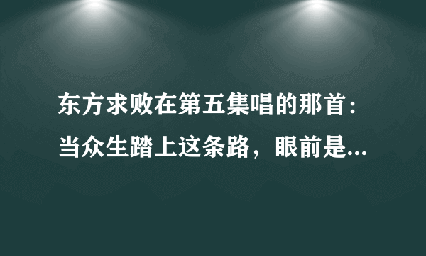 东方求败在第五集唱的那首：当众生踏上这条路，眼前是一片迷雾……这首歌是什么名字