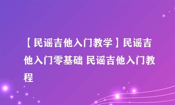 【民谣吉他入门教学】民谣吉他入门零基础 民谣吉他入门教程