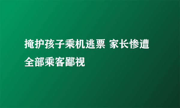 掩护孩子乘机逃票 家长惨遭全部乘客鄙视