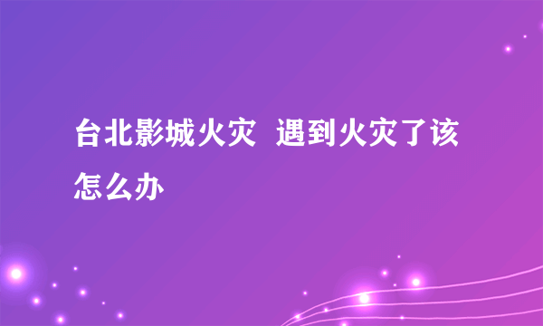 台北影城火灾  遇到火灾了该怎么办