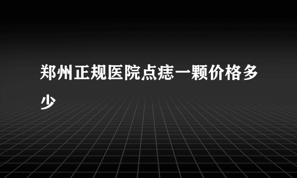 郑州正规医院点痣一颗价格多少