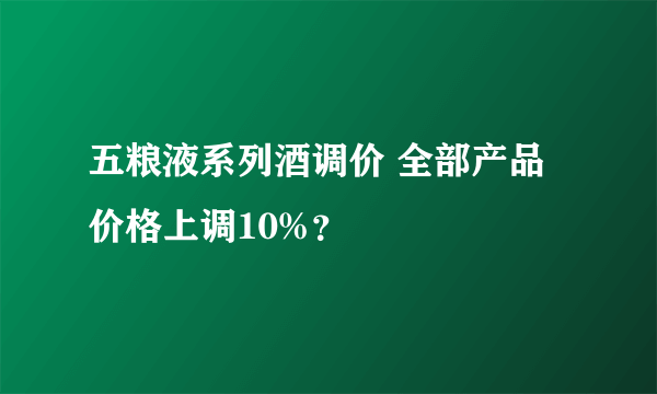 五粮液系列酒调价 全部产品价格上调10%？