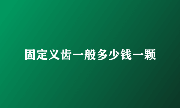 固定义齿一般多少钱一颗