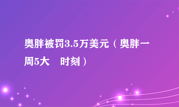 奥胖被罚3.5万美元（奥胖一周5大囧时刻）